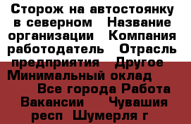 Сторож на автостоянку в северном › Название организации ­ Компания-работодатель › Отрасль предприятия ­ Другое › Минимальный оклад ­ 10 500 - Все города Работа » Вакансии   . Чувашия респ.,Шумерля г.